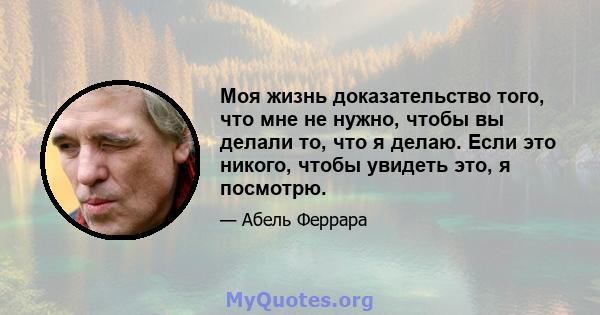 Моя жизнь доказательство того, что мне не нужно, чтобы вы делали то, что я делаю. Если это никого, чтобы увидеть это, я посмотрю.