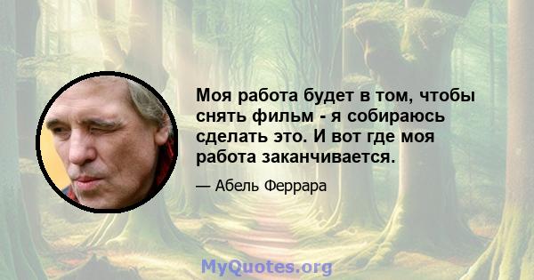 Моя работа будет в том, чтобы снять фильм - я собираюсь сделать это. И вот где моя работа заканчивается.