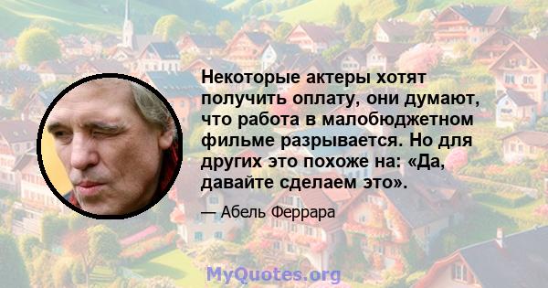 Некоторые актеры хотят получить оплату, они думают, что работа в малобюджетном фильме разрывается. Но для других это похоже на: «Да, давайте сделаем это».