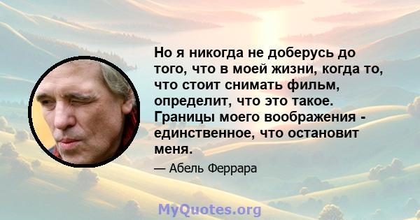 Но я никогда не доберусь до того, что в моей жизни, когда то, что стоит снимать фильм, определит, что это такое. Границы моего воображения - единственное, что остановит меня.