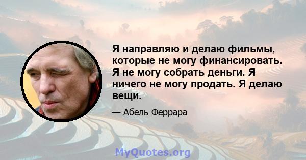 Я направляю и делаю фильмы, которые не могу финансировать. Я не могу собрать деньги. Я ничего не могу продать. Я делаю вещи.