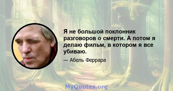 Я не большой поклонник разговоров о смерти. А потом я делаю фильм, в котором я все убиваю.