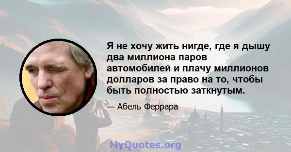 Я не хочу жить нигде, где я дышу два миллиона паров автомобилей и плачу миллионов долларов за право на то, чтобы быть полностью заткнутым.