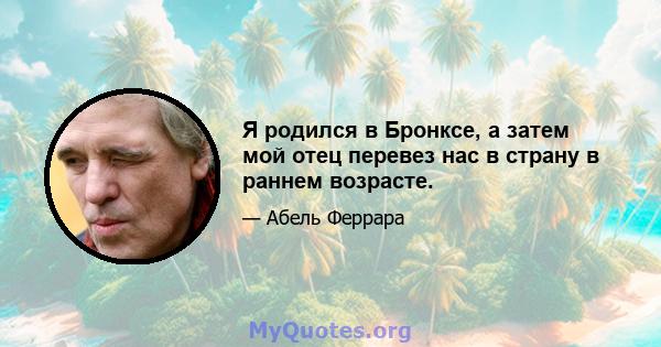 Я родился в Бронксе, а затем мой отец перевез нас в страну в раннем возрасте.