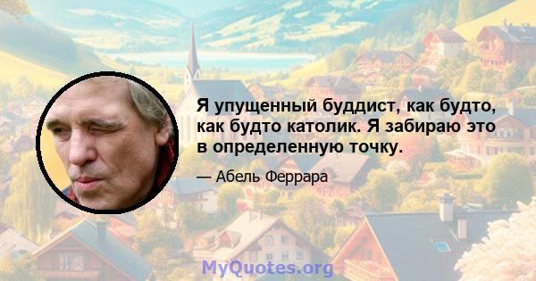 Я упущенный буддист, как будто, как будто католик. Я забираю это в определенную точку.