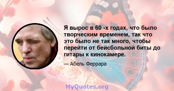 Я вырос в 60 -х годах, что было творческим временем, так что это было не так много, чтобы перейти от бейсбольной биты до гитары к кинокамере.