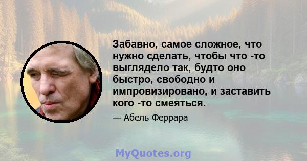 Забавно, самое сложное, что нужно сделать, чтобы что -то выглядело так, будто оно быстро, свободно и импровизировано, и заставить кого -то смеяться.