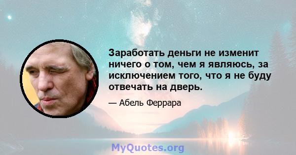 Заработать деньги не изменит ничего о том, чем я являюсь, за исключением того, что я не буду отвечать на дверь.