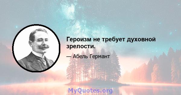 Героизм не требует духовной зрелости.