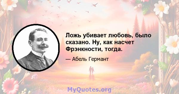 Ложь убивает любовь, было сказано. Ну, как насчет Фрэнкности, тогда.