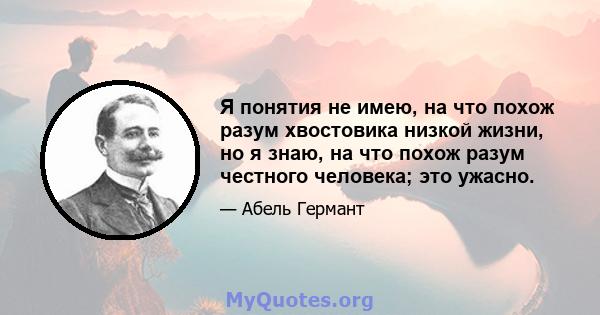 Я понятия не имею, на что похож разум хвостовика низкой жизни, но я знаю, на что похож разум честного человека; это ужасно.