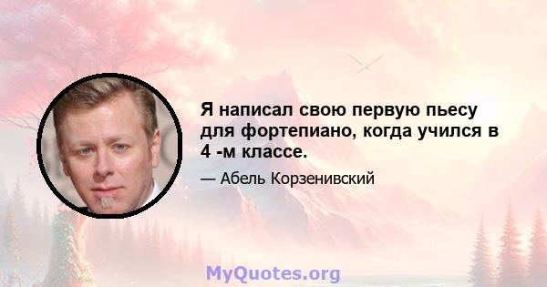 Я написал свою первую пьесу для фортепиано, когда учился в 4 -м классе.