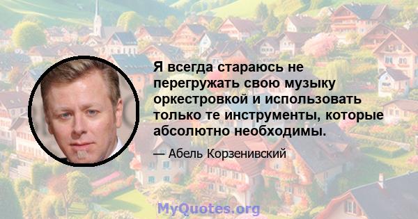 Я всегда стараюсь не перегружать свою музыку оркестровкой и использовать только те инструменты, которые абсолютно необходимы.