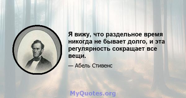 Я вижу, что раздельное время никогда не бывает долго, и эта регулярность сокращает все вещи.