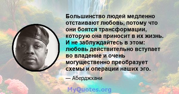 Большинство людей медленно отстаивают любовь, потому что они боятся трансформации, которую она приносит в их жизнь. И не заблуждайтесь в этом: любовь действительно вступает во владение и очень могущественно преобразует