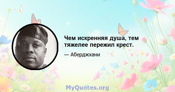 Чем искренняя душа, тем тяжелее пережил крест.