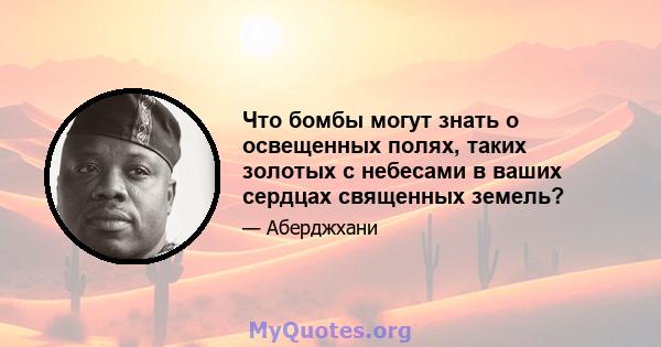 Что бомбы могут знать о освещенных полях, таких золотых с небесами в ваших сердцах священных земель?