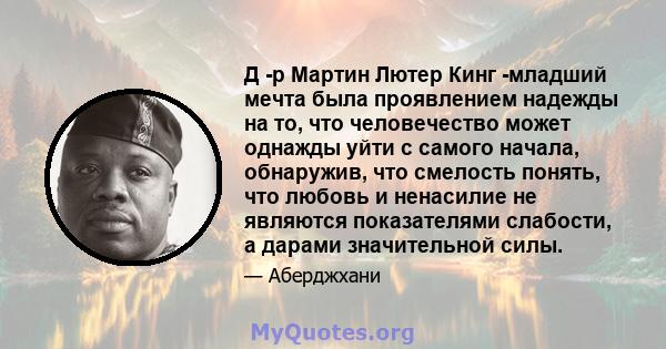 Д -р Мартин Лютер Кинг -младший мечта была проявлением надежды на то, что человечество может однажды уйти с самого начала, обнаружив, что смелость понять, что любовь и ненасилие не являются показателями слабости, а