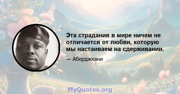 Эта страдания в мире ничем не отличается от любви, которую мы настаиваем на сдерживании.