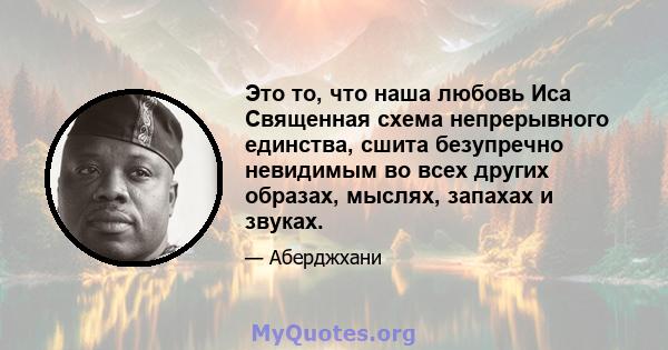 Это то, что наша любовь Иса Священная схема непрерывного единства, сшита безупречно невидимым во всех других образах, мыслях, запахах и звуках.