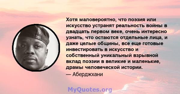 Хотя маловероятно, что поэзия или искусство устранят реальность войны в двадцать первом веке, очень интересно узнать, что остаются отдельные лица, и даже целые общины, все еще готовые инвестировать в искусство и