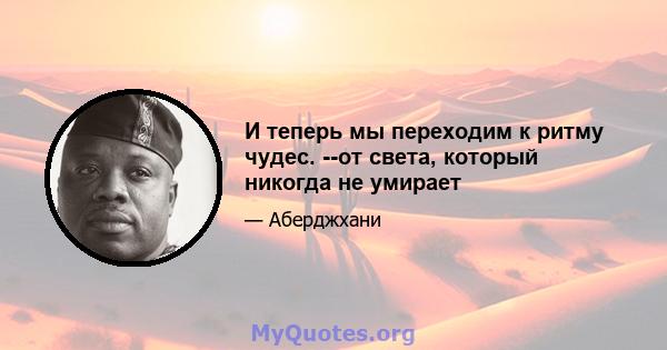 И теперь мы переходим к ритму чудес. --от света, который никогда не умирает