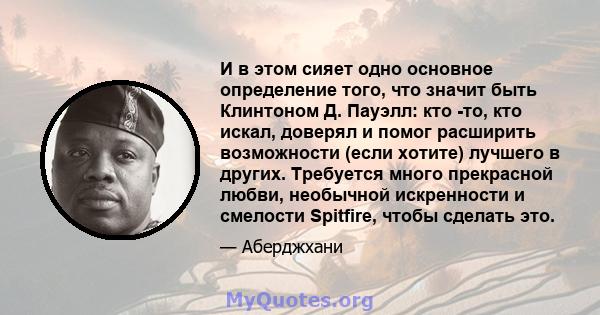 И в этом сияет одно основное определение того, что значит быть Клинтоном Д. Пауэлл: кто -то, кто искал, доверял и помог расширить возможности (если хотите) лучшего в других. Требуется много прекрасной любви, необычной