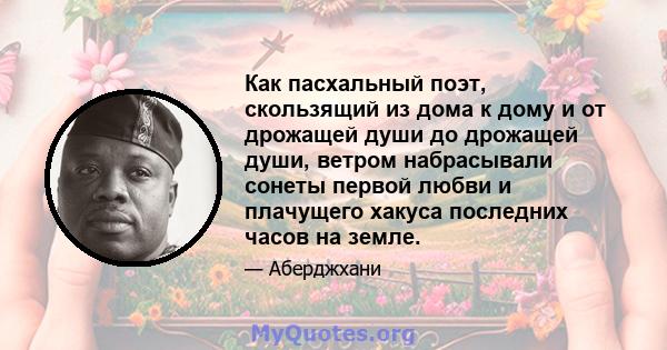 Как пасхальный поэт, скользящий из дома к дому и от дрожащей души до дрожащей души, ветром набрасывали сонеты первой любви и плачущего хакуса последних часов на земле.