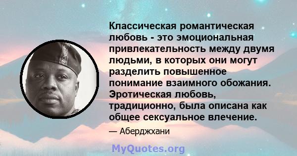 Классическая романтическая любовь - это эмоциональная привлекательность между двумя людьми, в которых они могут разделить повышенное понимание взаимного обожания. Эротическая любовь, традиционно, была описана как общее