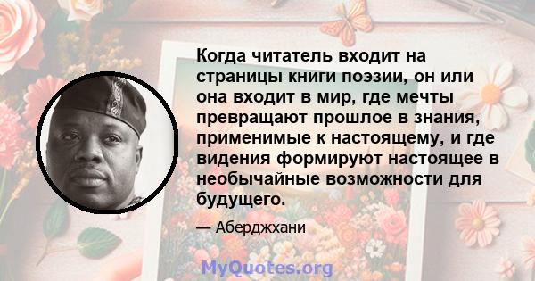 Когда читатель входит на страницы книги поэзии, он или она входит в мир, где мечты превращают прошлое в знания, применимые к настоящему, и где видения формируют настоящее в необычайные возможности для будущего.