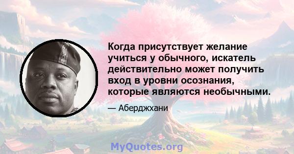 Когда присутствует желание учиться у обычного, искатель действительно может получить вход в уровни осознания, которые являются необычными.