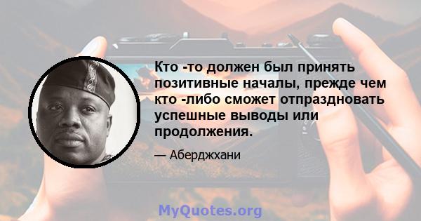 Кто -то должен был принять позитивные началы, прежде чем кто -либо сможет отпраздновать успешные выводы или продолжения.