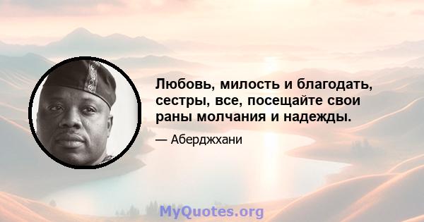 Любовь, милость и благодать, сестры, все, посещайте свои раны молчания и надежды.