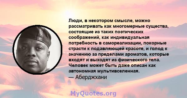 Люди, в некотором смысле, можно рассматривать как многомерные существа, состоящие из таких поэтических соображений, как индивидуальная потребность в самореализации, покорные страсти к подавляющей красоте, и голод к