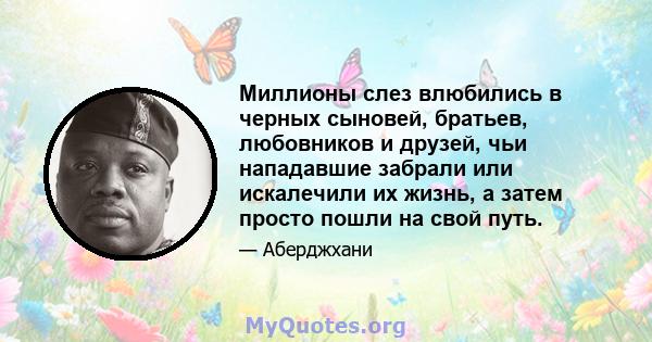 Миллионы слез влюбились в черных сыновей, братьев, любовников и друзей, чьи нападавшие забрали или искалечили их жизнь, а затем просто пошли на свой путь.