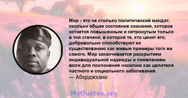 Мир - это не столько политический мандат, сколько общее состояние сознания, которое остается повышенным и нетронутым только в той степени, в которой те, кто ценит его, добровольно способствуют их существованию как живые 