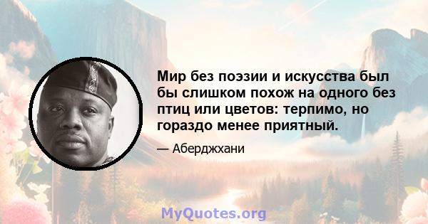 Мир без поэзии и искусства был бы слишком похож на одного без птиц или цветов: терпимо, но гораздо менее приятный.