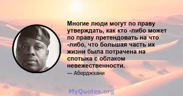 Многие люди могут по праву утверждать, как кто -либо может по праву претендовать на что -либо, что большая часть их жизни была потрачена на спотыка с облаком невежественности.