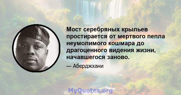 Мост серебряных крыльев простирается от мертвого пепла неумолимого кошмара до драгоценного видения жизни, начавшегося заново.