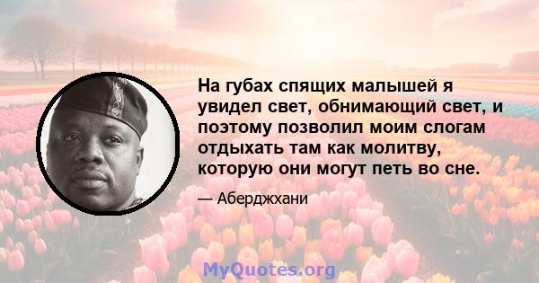 На губах спящих малышей я увидел свет, обнимающий свет, и поэтому позволил моим слогам отдыхать там как молитву, которую они могут петь во сне.