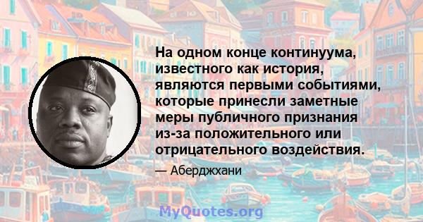 На одном конце континуума, известного как история, являются первыми событиями, которые принесли заметные меры публичного признания из-за положительного или отрицательного воздействия.