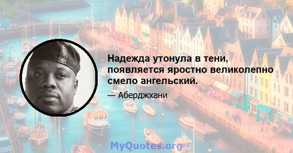 Надежда утонула в тени, появляется яростно великолепно смело ангельский.