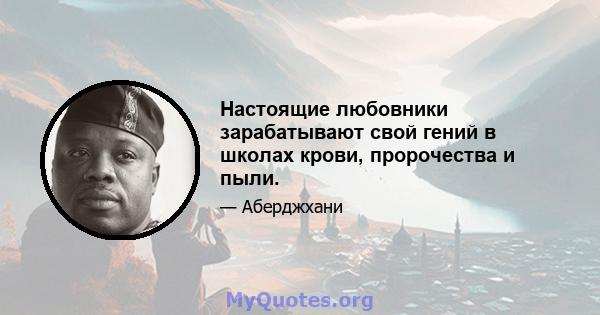 Настоящие любовники зарабатывают свой гений в школах крови, пророчества и пыли.