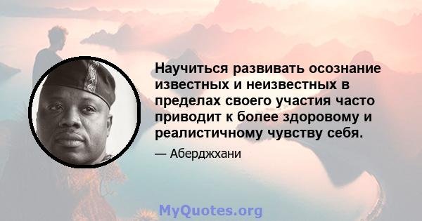 Научиться развивать осознание известных и неизвестных в пределах своего участия часто приводит к более здоровому и реалистичному чувству себя.