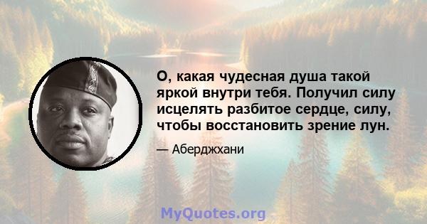 О, какая чудесная душа такой яркой внутри тебя. Получил силу исцелять разбитое сердце, силу, чтобы восстановить зрение лун.