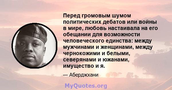 Перед громовым шумом политических дебатов или войны в мире, любовь настаивала на его обещании для возможности человеческого единства: между мужчинами и женщинами, между чернокожими и белыми, северянами и южанами,