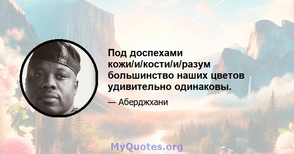 Под доспехами кожи/и/кости/и/разум большинство наших цветов удивительно одинаковы.