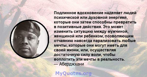 Подлинное вдохновение наделяет людей психической или духовной энергией, которые они затем способны превратить в позитивные действия. Это может изменить ситуацию между мужчиной, женщиной или ребенком, позволяющим