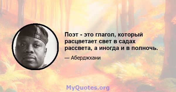 Поэт - это глагол, который расцветает свет в садах рассвета, а иногда и в полночь.