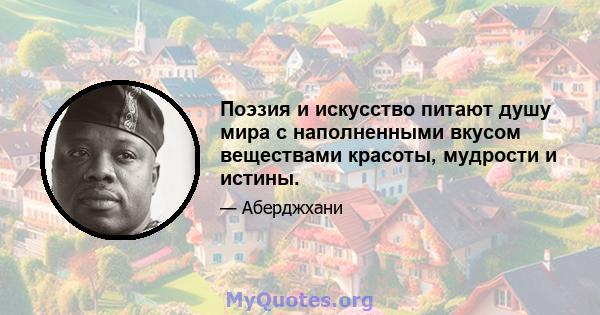 Поэзия и искусство питают душу мира с наполненными вкусом веществами красоты, мудрости и истины.